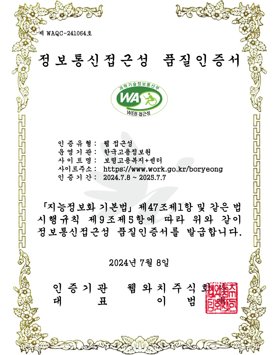 정보통신접근성 품질 인증서 - 인증유형 : 웹접근성 / 운영기관:한국고용정보원 / 사이트명 : 보령고용복지플러스센터 / 사이트주소 : http://www.work.go.kr/boryeong / 인증기간 : 2024.7.8~2025.7.7 / 지능정보화 기본법 제47조제1항 및 같은 법시행규칙 제 9조제5항에 따라 위와 같이 정보통신접근성 품질인증서를 발급합니다. 2024년 7월 8일 / 인증기관 웹와치주식회사 / 대표 이범재